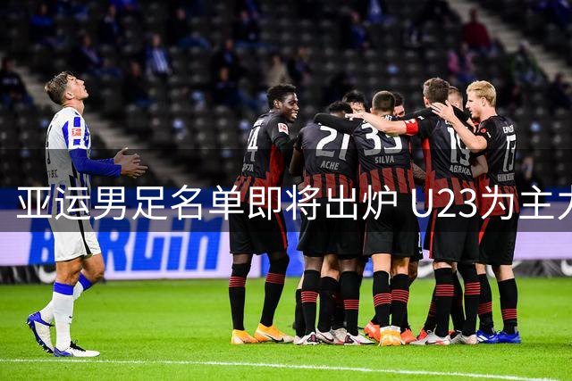 亚运男足名单即将出炉 U23为主力框架 张玉宁吴曦或助阵冲冠