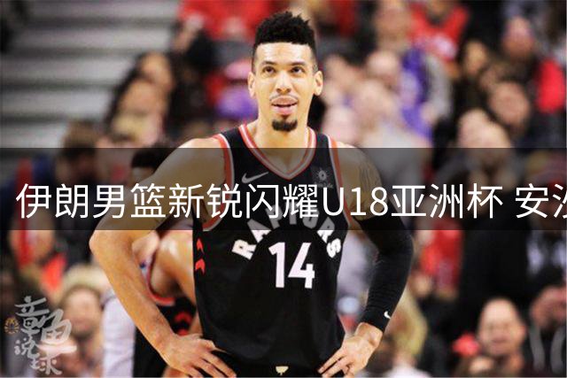 伊朗男篮新锐闪耀U18亚洲杯 安沙希19分率队大胜卡塔尔