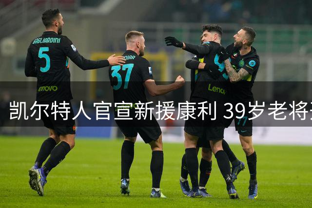 凯尔特人官宣新援康利 39岁老将开启生涯第20季