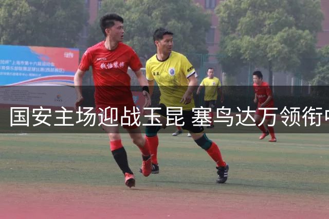 国安主场迎战玉昆 塞鸟达万领衔中场 杨立瑜曹永竞冲锋