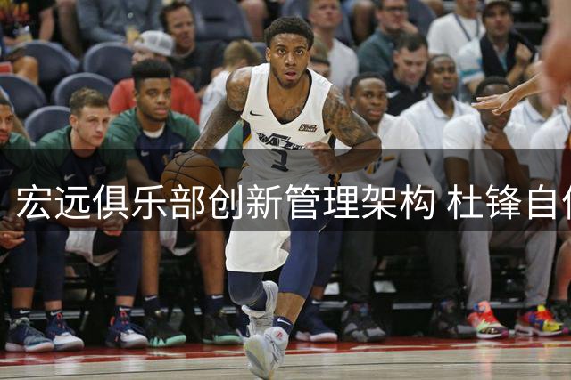 宏远俱乐部创新管理架构 杜锋自信表态获认可