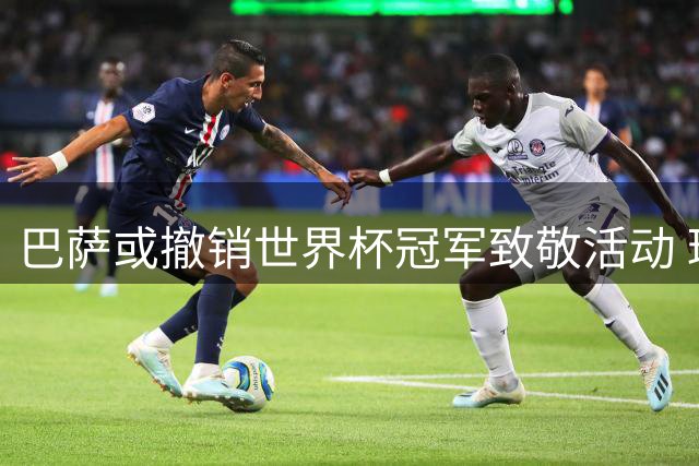 巴萨或撤销世界杯冠军致敬活动 球迷抗议恐引发尴尬场面