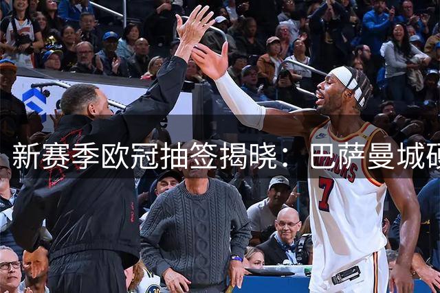 新赛季欧冠抽签揭晓：巴萨曼城硬碰巴黎 皇马拜仁遭遇阿森纳