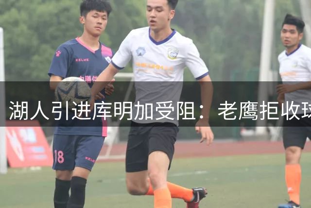 湖人引进库明加受阻：老鹰拒收球员，谈判陷入僵局
