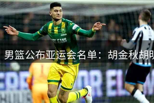 男篮公布亚运会名单：胡金秋胡明轩领衔 无杨瀚森