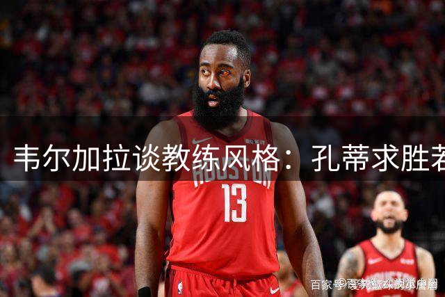 韦尔加拉谈教练风格：孔蒂求胜若狂 阿莱格里幽默随和